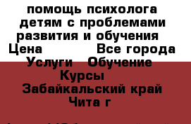 помощь психолога детям с проблемами развития и обучения › Цена ­ 1 000 - Все города Услуги » Обучение. Курсы   . Забайкальский край,Чита г.